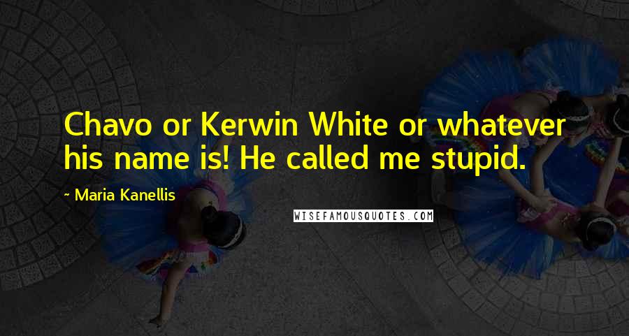 Maria Kanellis Quotes: Chavo or Kerwin White or whatever his name is! He called me stupid.