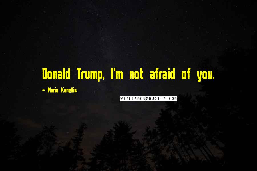 Maria Kanellis Quotes: Donald Trump, I'm not afraid of you.