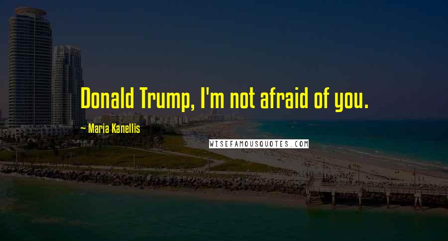 Maria Kanellis Quotes: Donald Trump, I'm not afraid of you.