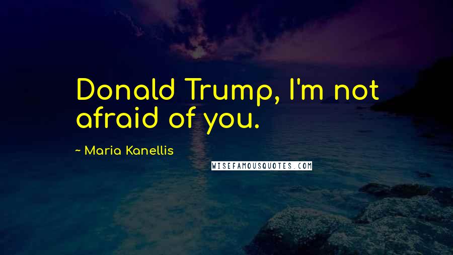 Maria Kanellis Quotes: Donald Trump, I'm not afraid of you.