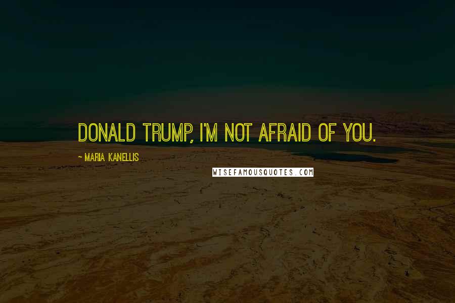 Maria Kanellis Quotes: Donald Trump, I'm not afraid of you.