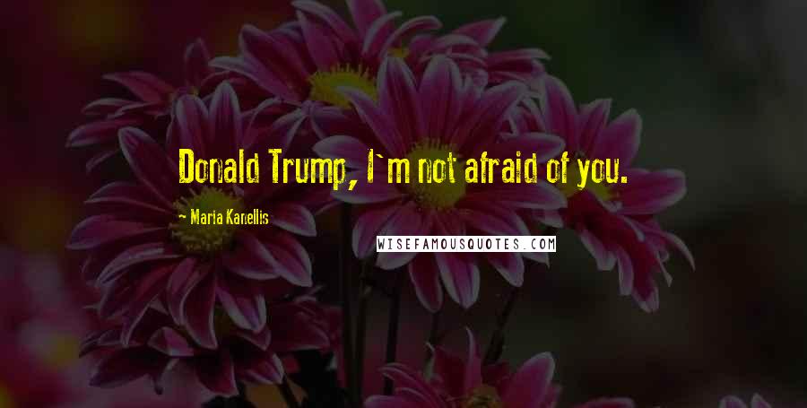 Maria Kanellis Quotes: Donald Trump, I'm not afraid of you.