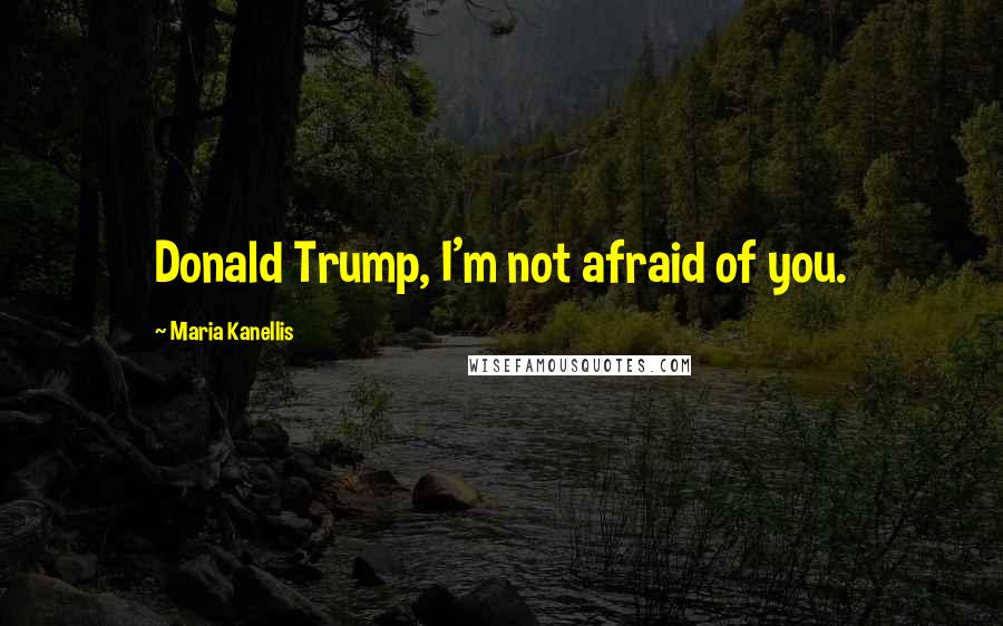 Maria Kanellis Quotes: Donald Trump, I'm not afraid of you.