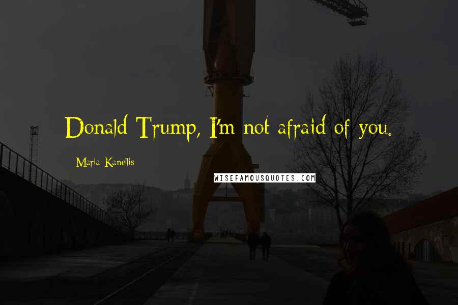 Maria Kanellis Quotes: Donald Trump, I'm not afraid of you.