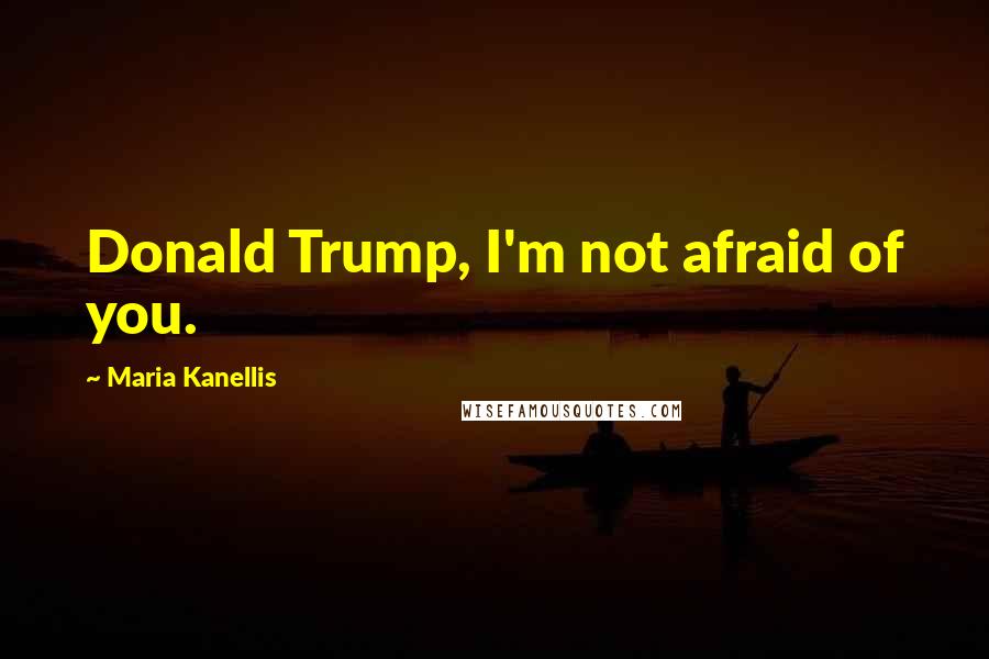 Maria Kanellis Quotes: Donald Trump, I'm not afraid of you.