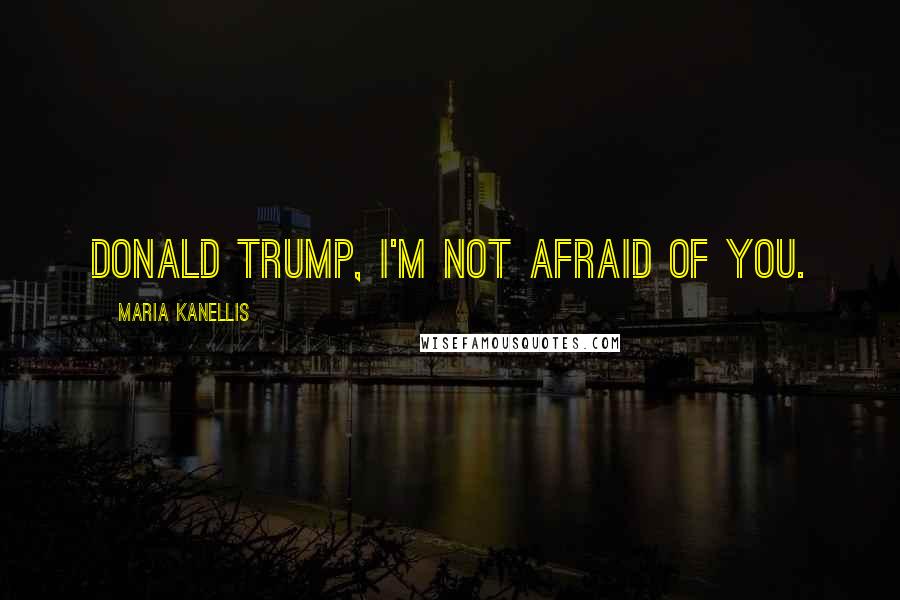 Maria Kanellis Quotes: Donald Trump, I'm not afraid of you.