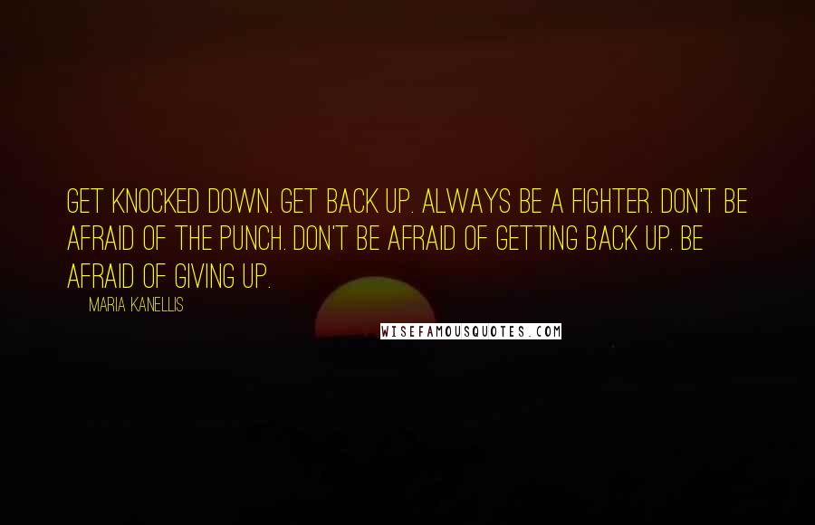 Maria Kanellis Quotes: Get knocked down. Get back up. Always be a fighter. Don't be afraid of the punch. Don't be afraid of getting back up. Be afraid of giving up.