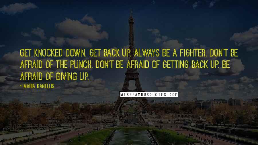 Maria Kanellis Quotes: Get knocked down. Get back up. Always be a fighter. Don't be afraid of the punch. Don't be afraid of getting back up. Be afraid of giving up.