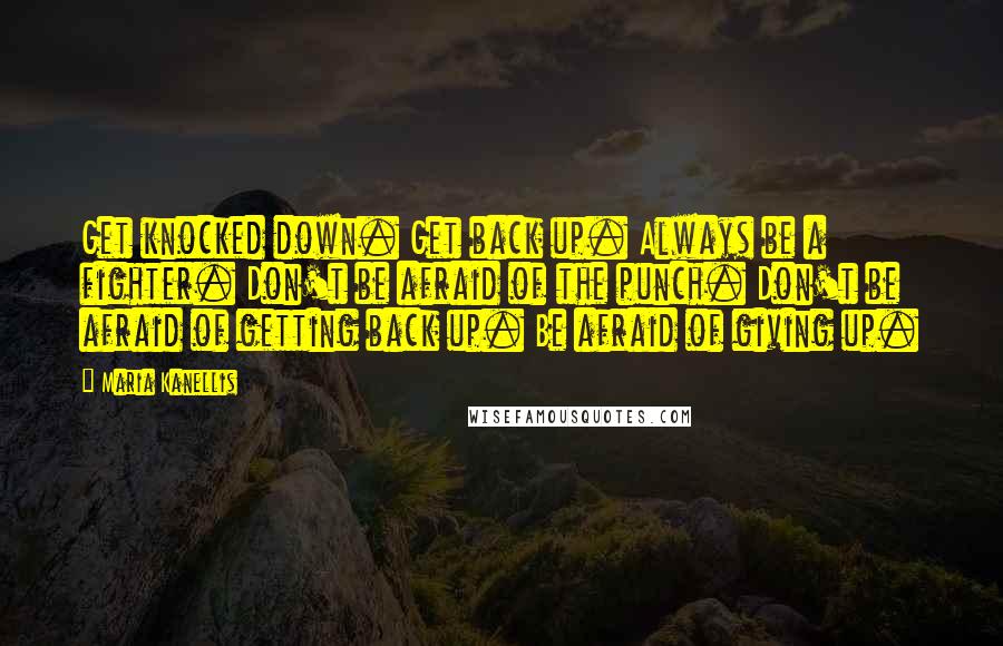Maria Kanellis Quotes: Get knocked down. Get back up. Always be a fighter. Don't be afraid of the punch. Don't be afraid of getting back up. Be afraid of giving up.