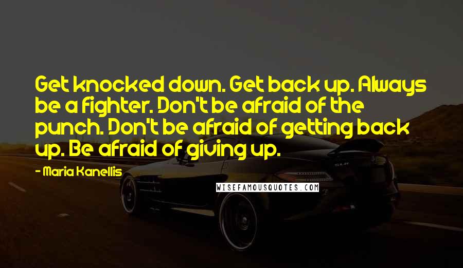 Maria Kanellis Quotes: Get knocked down. Get back up. Always be a fighter. Don't be afraid of the punch. Don't be afraid of getting back up. Be afraid of giving up.