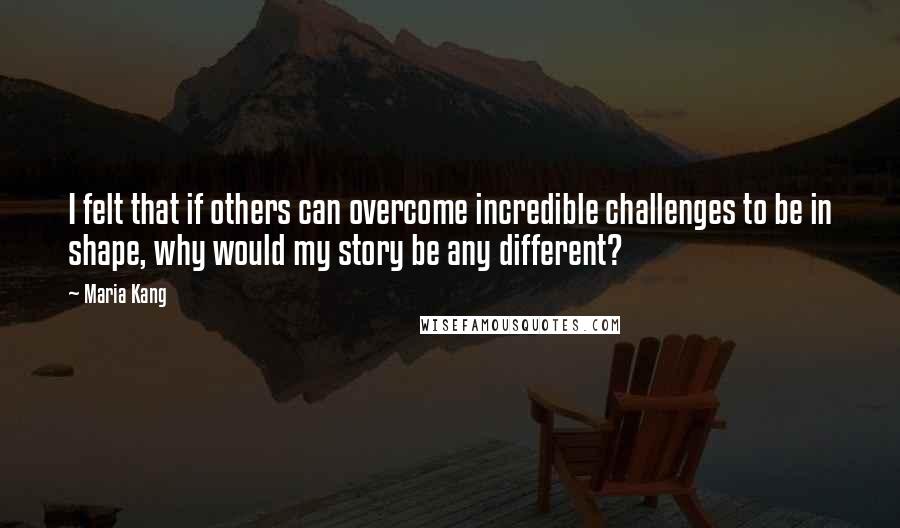 Maria Kang Quotes: I felt that if others can overcome incredible challenges to be in shape, why would my story be any different?