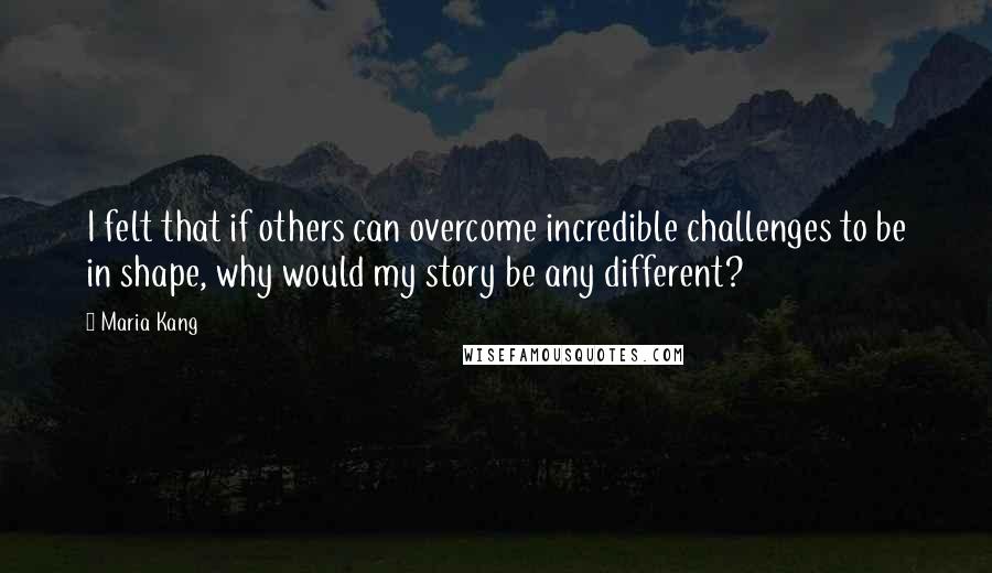 Maria Kang Quotes: I felt that if others can overcome incredible challenges to be in shape, why would my story be any different?