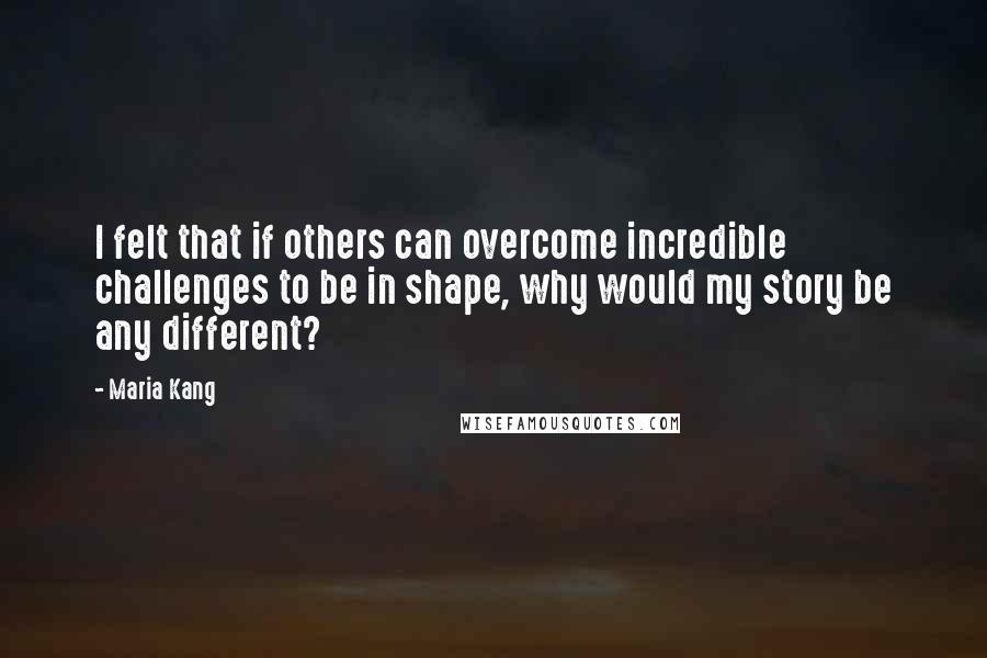 Maria Kang Quotes: I felt that if others can overcome incredible challenges to be in shape, why would my story be any different?