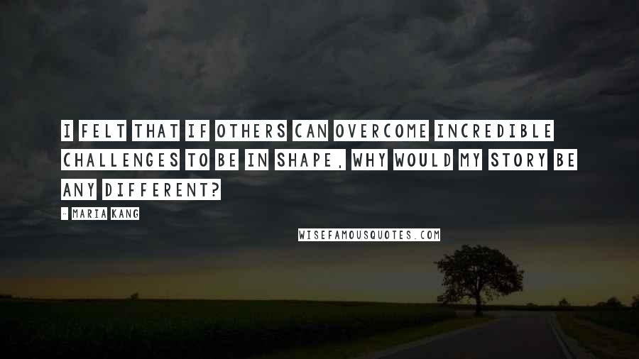 Maria Kang Quotes: I felt that if others can overcome incredible challenges to be in shape, why would my story be any different?
