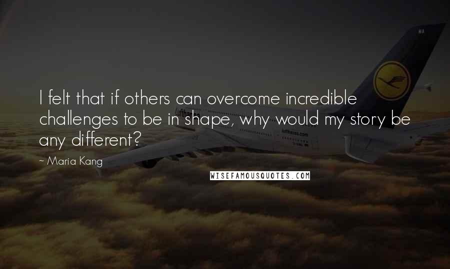 Maria Kang Quotes: I felt that if others can overcome incredible challenges to be in shape, why would my story be any different?