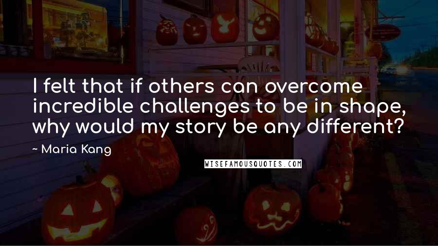 Maria Kang Quotes: I felt that if others can overcome incredible challenges to be in shape, why would my story be any different?