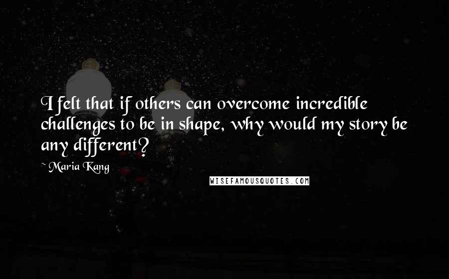 Maria Kang Quotes: I felt that if others can overcome incredible challenges to be in shape, why would my story be any different?