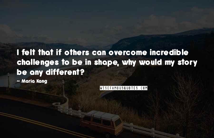 Maria Kang Quotes: I felt that if others can overcome incredible challenges to be in shape, why would my story be any different?