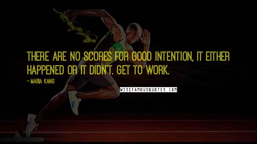 Maria Kang Quotes: There are no scores for good intention, it either happened or it didn't. Get to work.