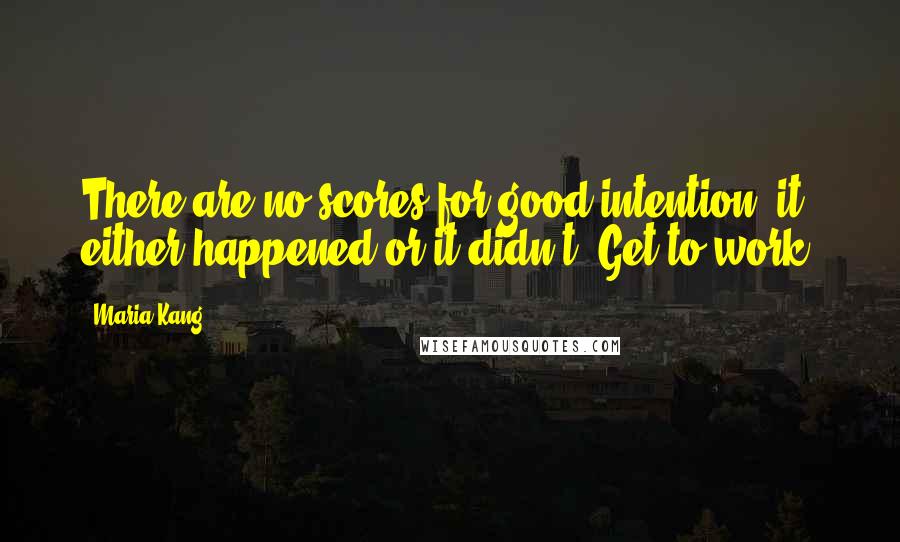 Maria Kang Quotes: There are no scores for good intention, it either happened or it didn't. Get to work.