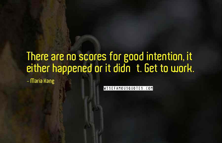 Maria Kang Quotes: There are no scores for good intention, it either happened or it didn't. Get to work.