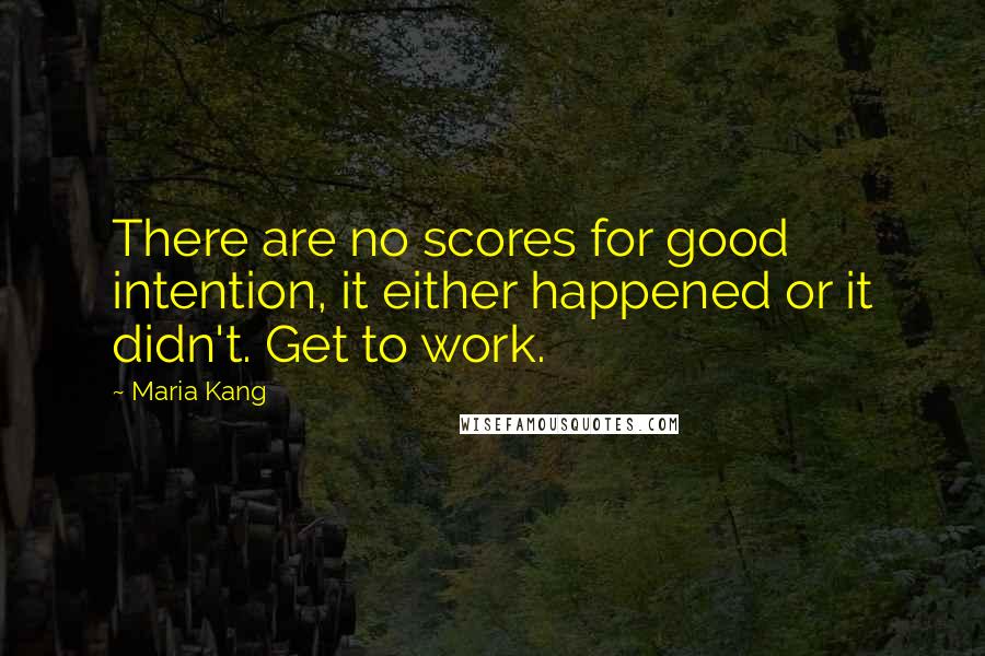 Maria Kang Quotes: There are no scores for good intention, it either happened or it didn't. Get to work.