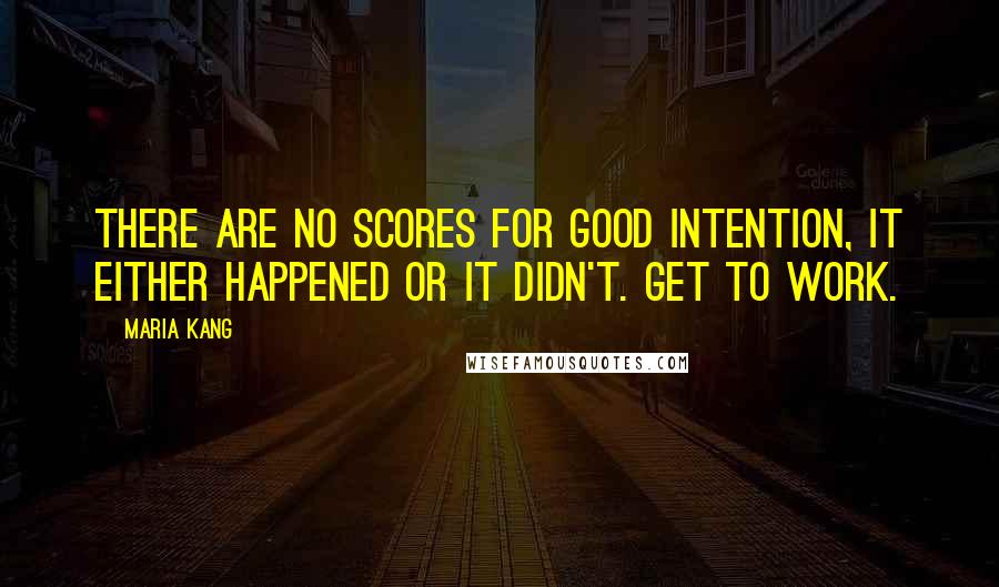 Maria Kang Quotes: There are no scores for good intention, it either happened or it didn't. Get to work.