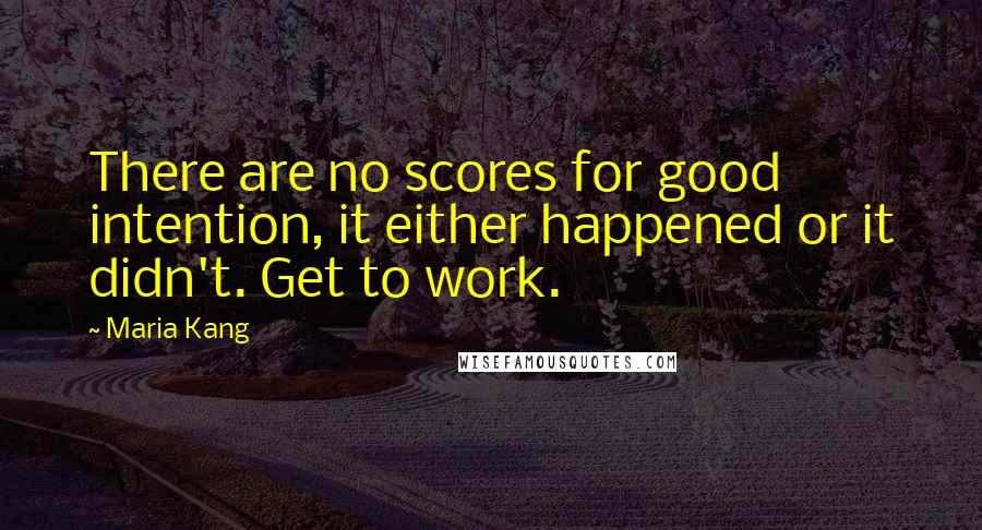 Maria Kang Quotes: There are no scores for good intention, it either happened or it didn't. Get to work.