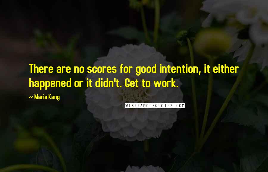 Maria Kang Quotes: There are no scores for good intention, it either happened or it didn't. Get to work.