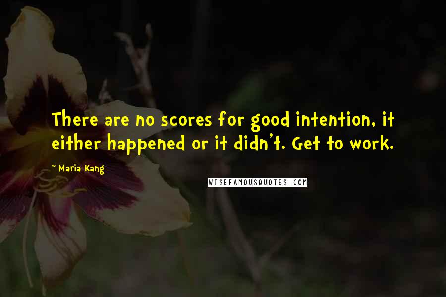 Maria Kang Quotes: There are no scores for good intention, it either happened or it didn't. Get to work.