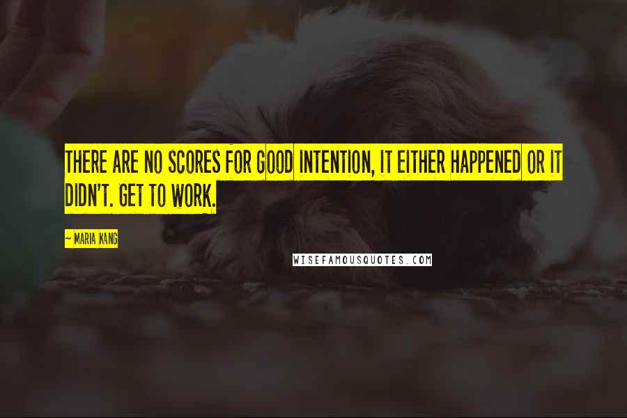 Maria Kang Quotes: There are no scores for good intention, it either happened or it didn't. Get to work.