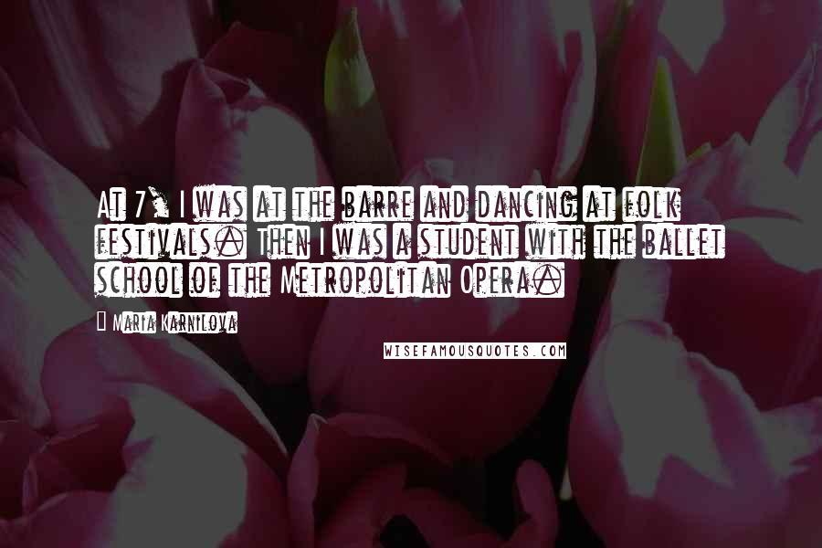 Maria Karnilova Quotes: At 7, I was at the barre and dancing at folk festivals. Then I was a student with the ballet school of the Metropolitan Opera.