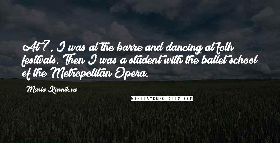 Maria Karnilova Quotes: At 7, I was at the barre and dancing at folk festivals. Then I was a student with the ballet school of the Metropolitan Opera.