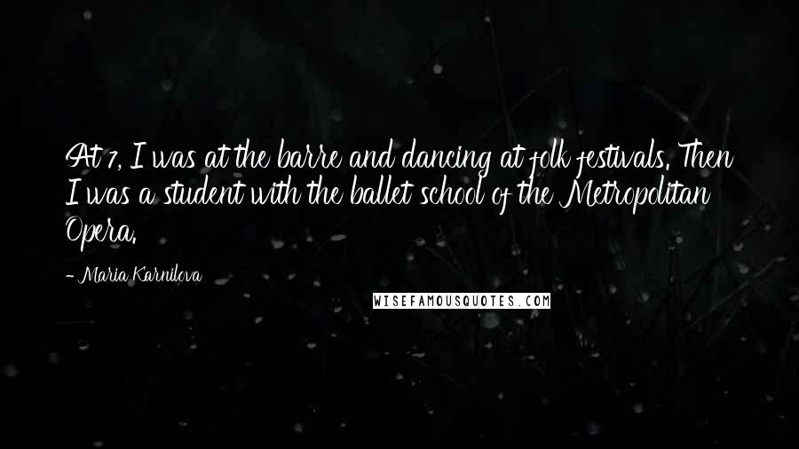 Maria Karnilova Quotes: At 7, I was at the barre and dancing at folk festivals. Then I was a student with the ballet school of the Metropolitan Opera.