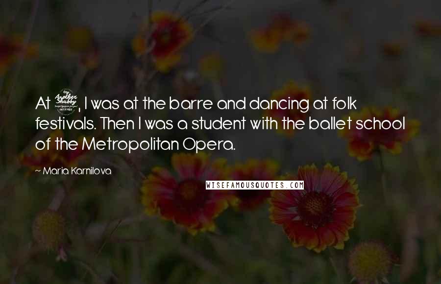 Maria Karnilova Quotes: At 7, I was at the barre and dancing at folk festivals. Then I was a student with the ballet school of the Metropolitan Opera.