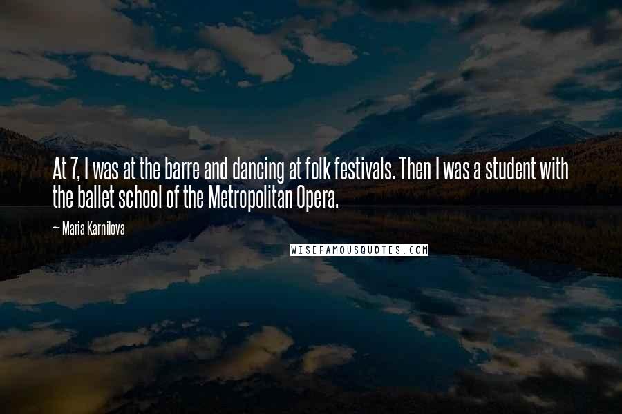 Maria Karnilova Quotes: At 7, I was at the barre and dancing at folk festivals. Then I was a student with the ballet school of the Metropolitan Opera.