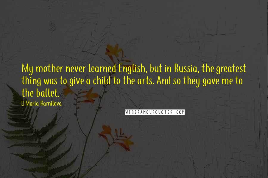 Maria Karnilova Quotes: My mother never learned English, but in Russia, the greatest thing was to give a child to the arts. And so they gave me to the ballet.