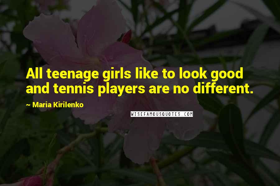 Maria Kirilenko Quotes: All teenage girls like to look good and tennis players are no different.