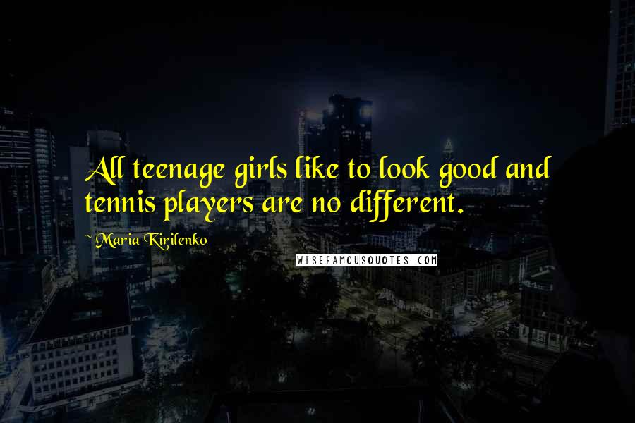 Maria Kirilenko Quotes: All teenage girls like to look good and tennis players are no different.