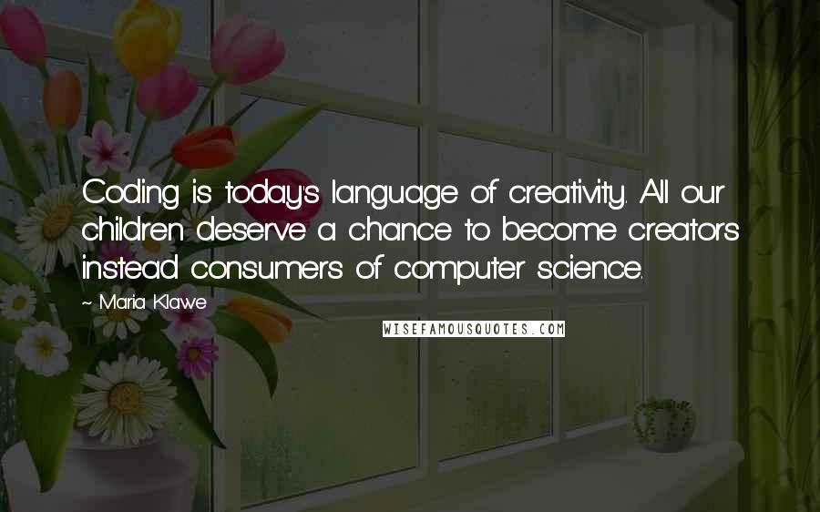 Maria Klawe Quotes: Coding is today's language of creativity. All our children deserve a chance to become creators instead consumers of computer science.