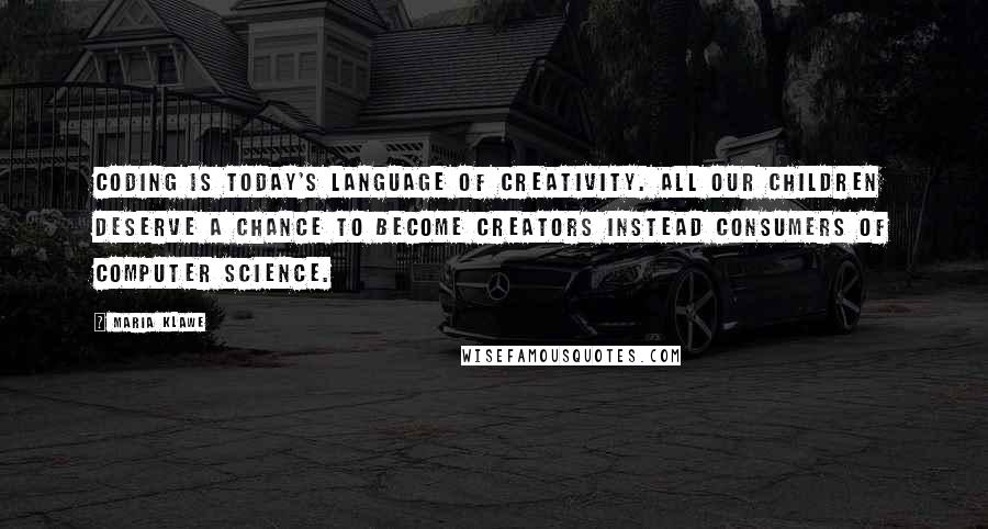 Maria Klawe Quotes: Coding is today's language of creativity. All our children deserve a chance to become creators instead consumers of computer science.