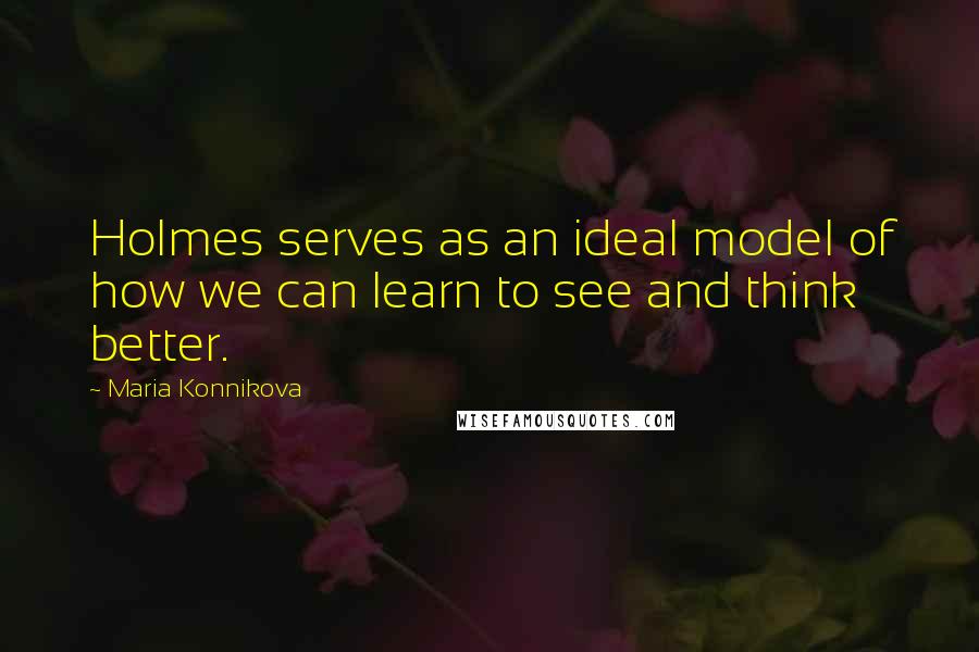 Maria Konnikova Quotes: Holmes serves as an ideal model of how we can learn to see and think better.