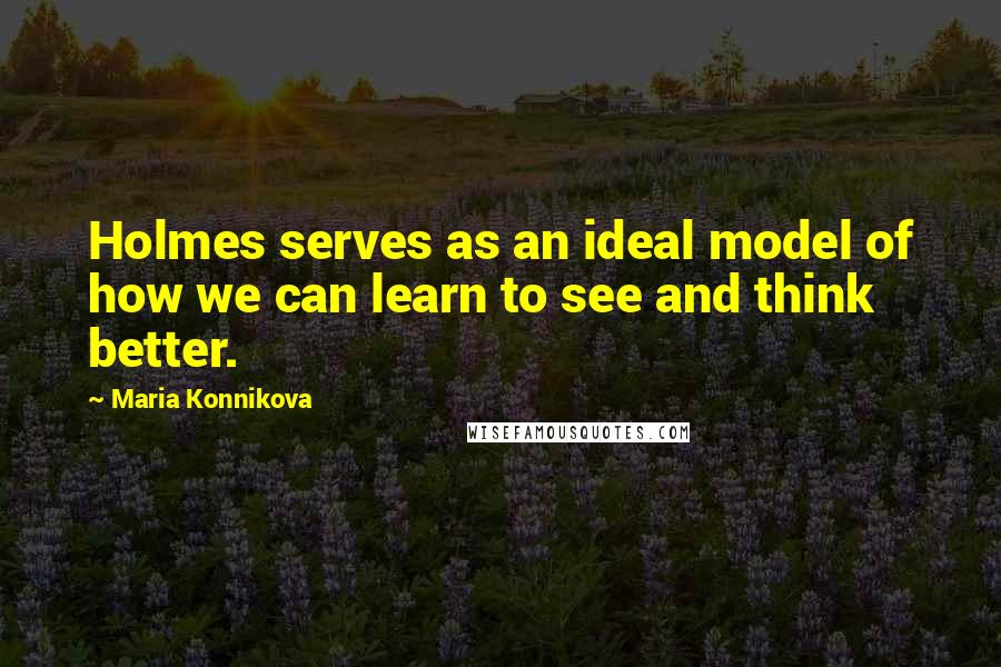 Maria Konnikova Quotes: Holmes serves as an ideal model of how we can learn to see and think better.