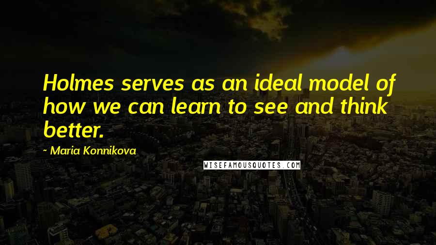 Maria Konnikova Quotes: Holmes serves as an ideal model of how we can learn to see and think better.