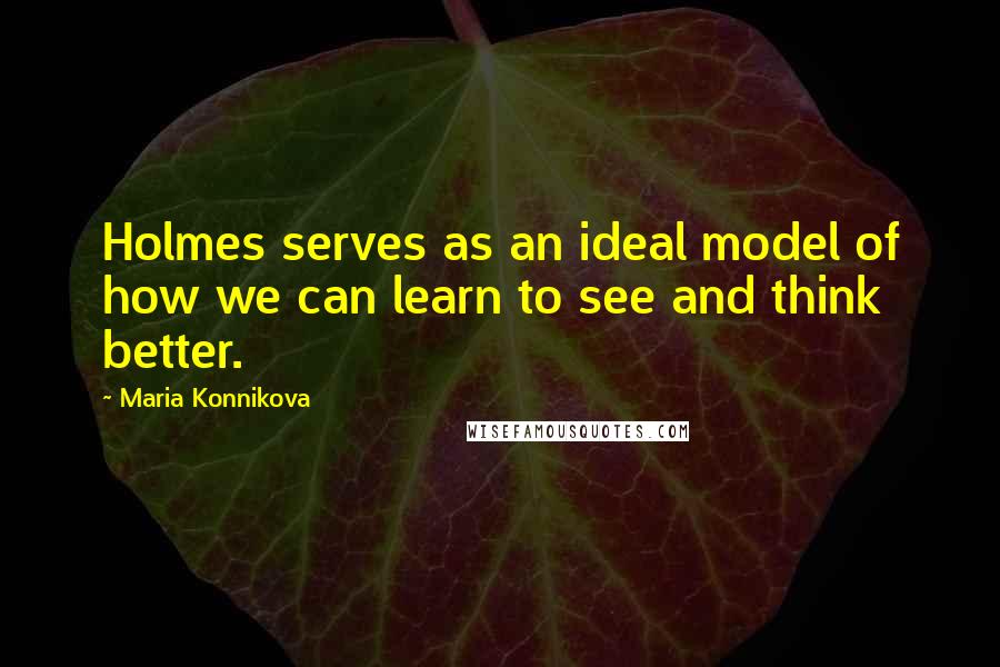 Maria Konnikova Quotes: Holmes serves as an ideal model of how we can learn to see and think better.