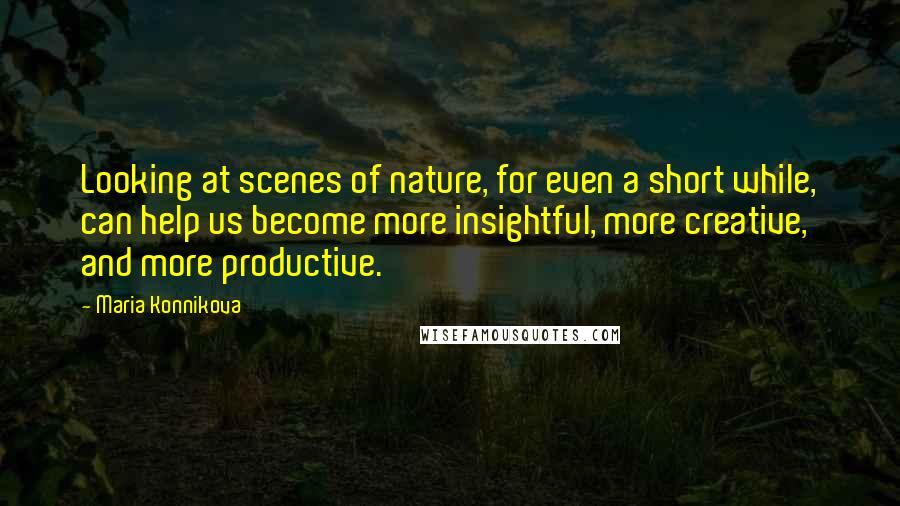 Maria Konnikova Quotes: Looking at scenes of nature, for even a short while, can help us become more insightful, more creative, and more productive.