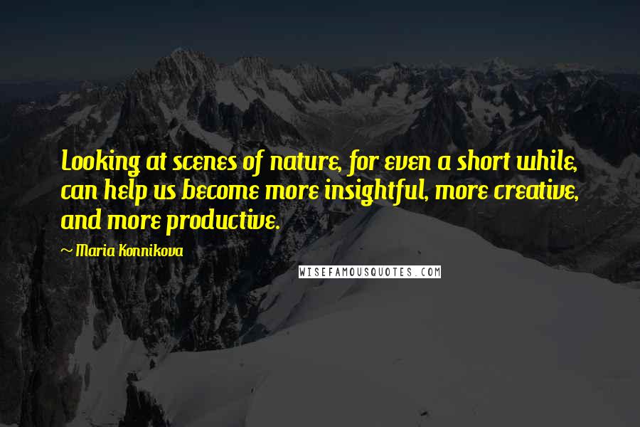 Maria Konnikova Quotes: Looking at scenes of nature, for even a short while, can help us become more insightful, more creative, and more productive.