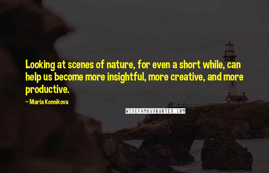 Maria Konnikova Quotes: Looking at scenes of nature, for even a short while, can help us become more insightful, more creative, and more productive.