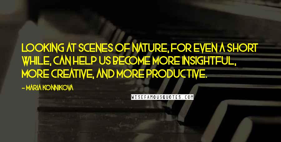 Maria Konnikova Quotes: Looking at scenes of nature, for even a short while, can help us become more insightful, more creative, and more productive.