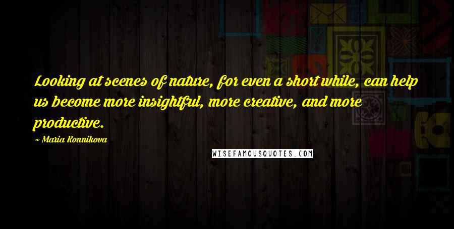 Maria Konnikova Quotes: Looking at scenes of nature, for even a short while, can help us become more insightful, more creative, and more productive.